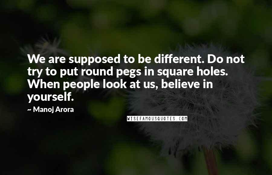 Manoj Arora Quotes: We are supposed to be different. Do not try to put round pegs in square holes. When people look at us, believe in yourself.