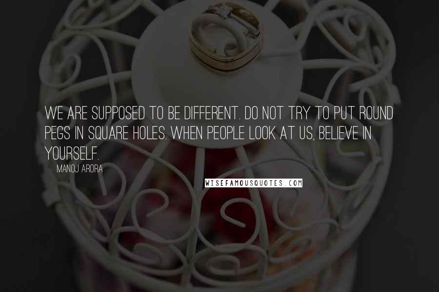 Manoj Arora Quotes: We are supposed to be different. Do not try to put round pegs in square holes. When people look at us, believe in yourself.