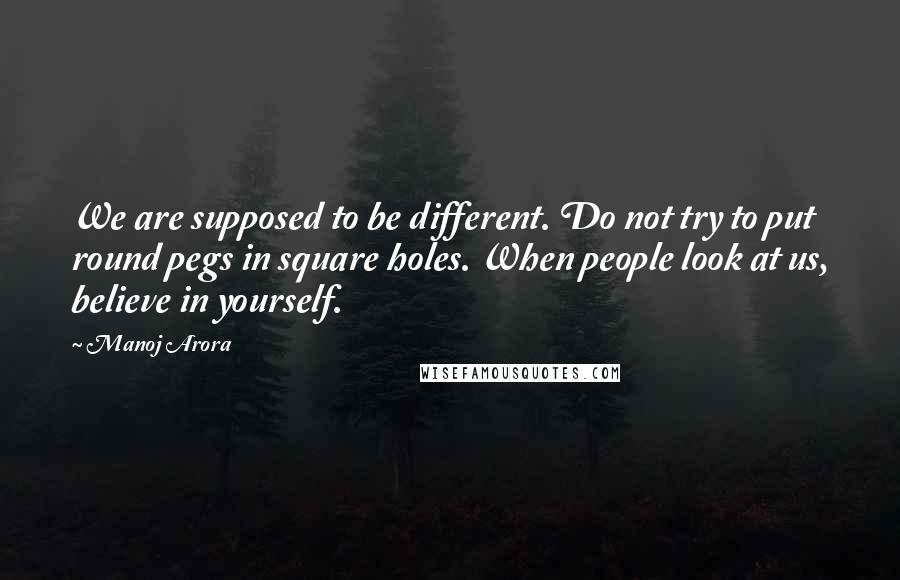 Manoj Arora Quotes: We are supposed to be different. Do not try to put round pegs in square holes. When people look at us, believe in yourself.