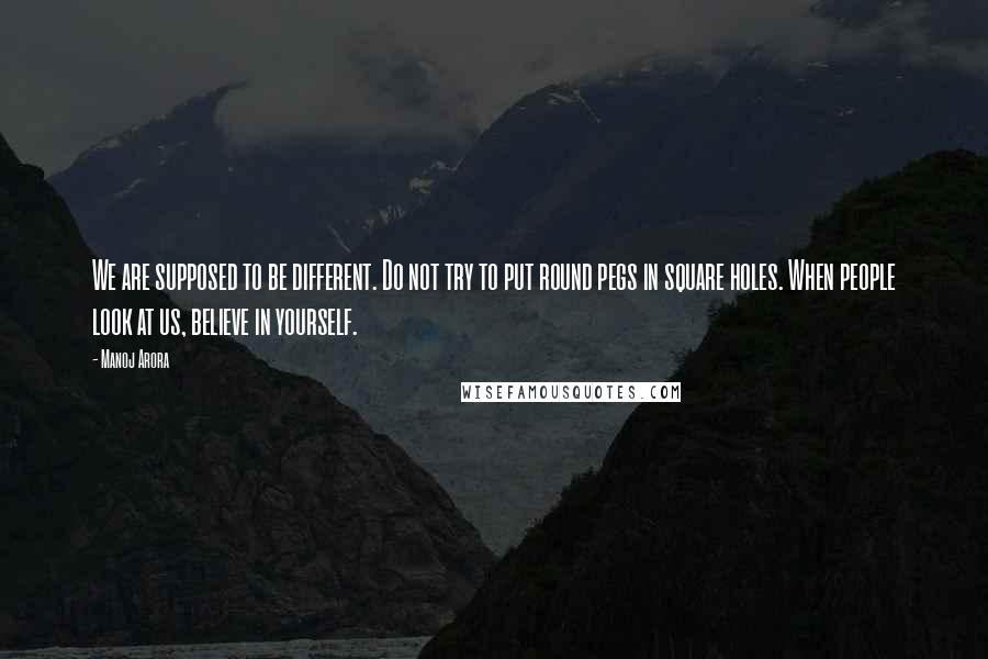 Manoj Arora Quotes: We are supposed to be different. Do not try to put round pegs in square holes. When people look at us, believe in yourself.