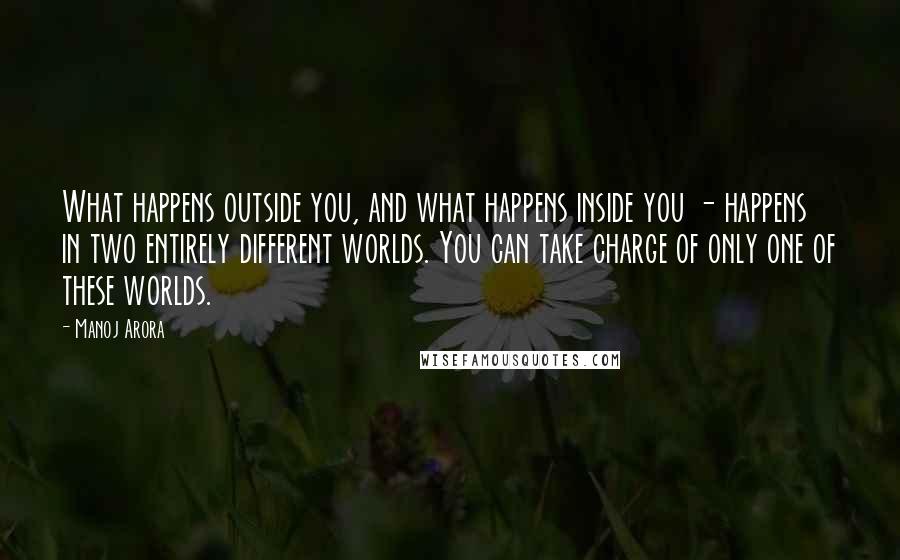 Manoj Arora Quotes: What happens outside you, and what happens inside you - happens in two entirely different worlds. You can take charge of only one of these worlds.