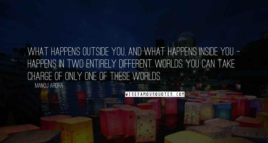 Manoj Arora Quotes: What happens outside you, and what happens inside you - happens in two entirely different worlds. You can take charge of only one of these worlds.