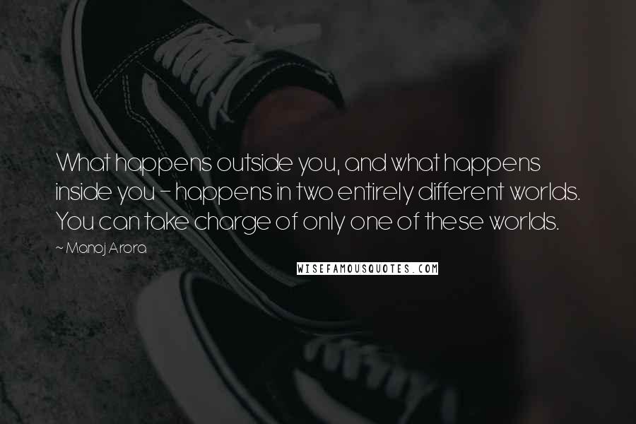 Manoj Arora Quotes: What happens outside you, and what happens inside you - happens in two entirely different worlds. You can take charge of only one of these worlds.