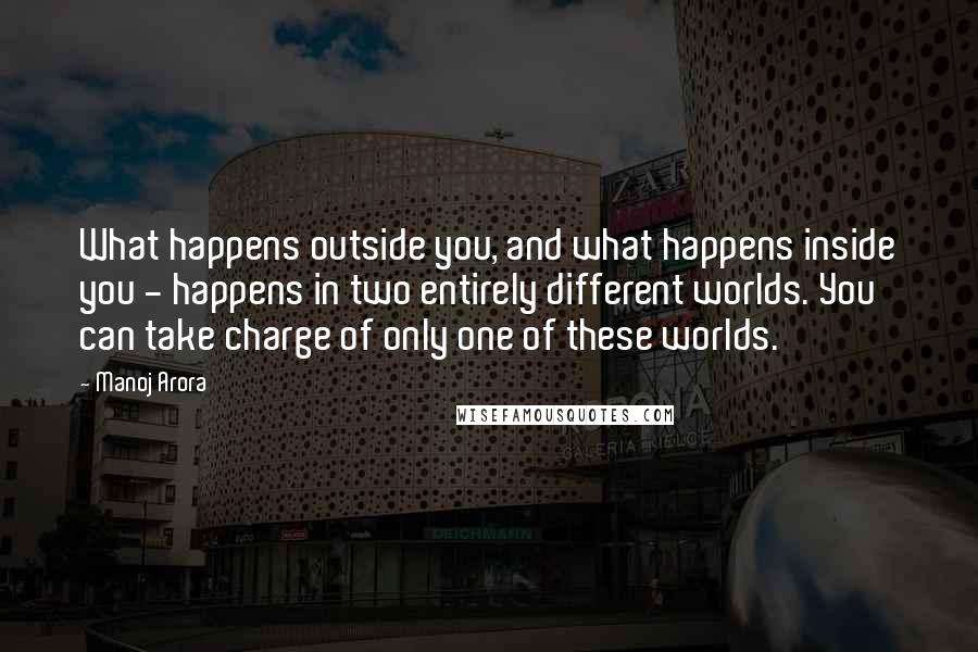 Manoj Arora Quotes: What happens outside you, and what happens inside you - happens in two entirely different worlds. You can take charge of only one of these worlds.