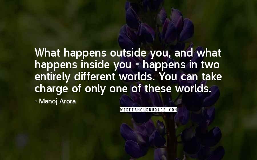 Manoj Arora Quotes: What happens outside you, and what happens inside you - happens in two entirely different worlds. You can take charge of only one of these worlds.