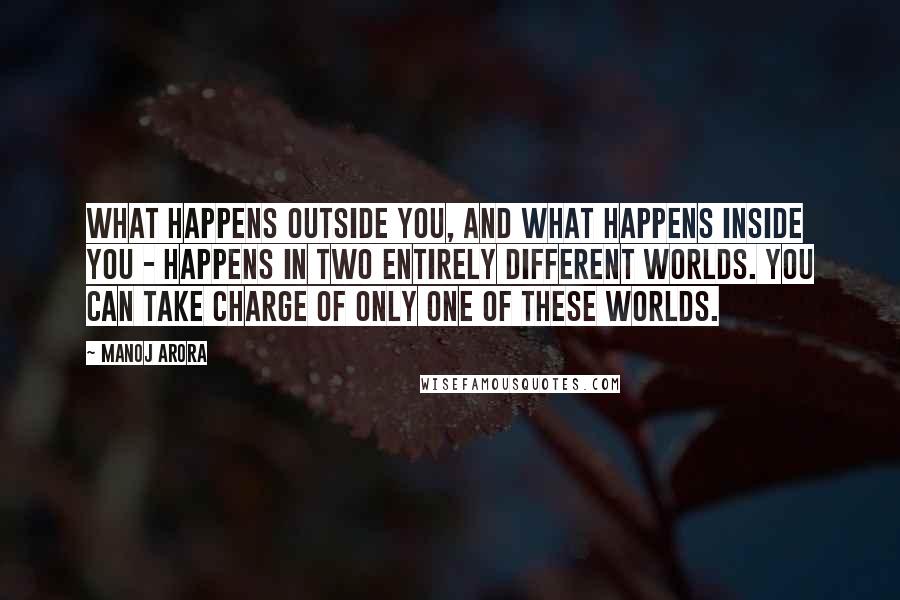 Manoj Arora Quotes: What happens outside you, and what happens inside you - happens in two entirely different worlds. You can take charge of only one of these worlds.
