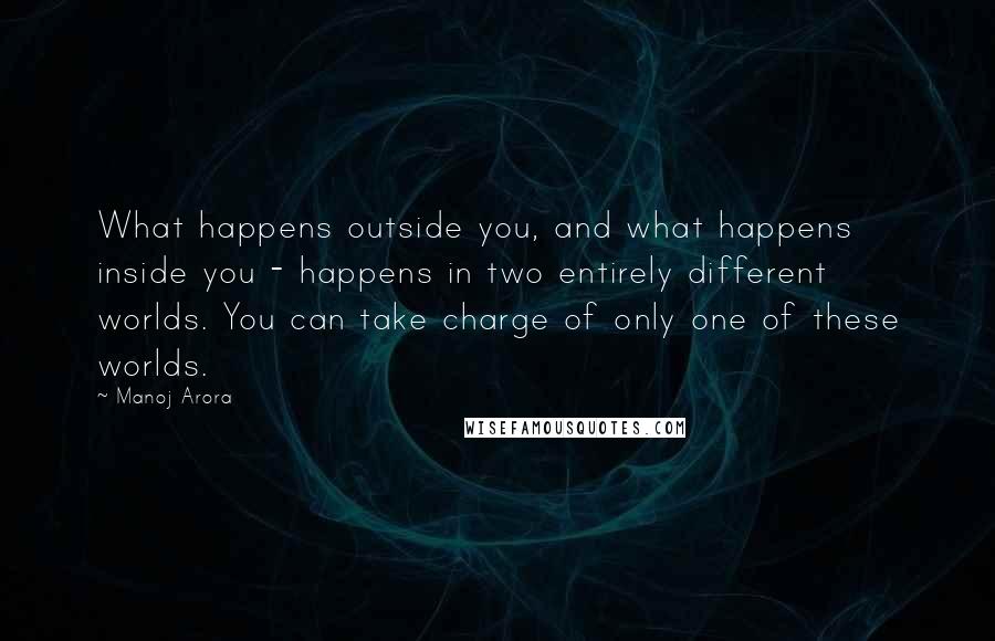 Manoj Arora Quotes: What happens outside you, and what happens inside you - happens in two entirely different worlds. You can take charge of only one of these worlds.
