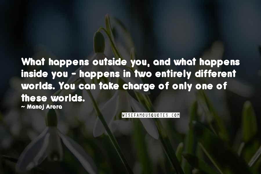 Manoj Arora Quotes: What happens outside you, and what happens inside you - happens in two entirely different worlds. You can take charge of only one of these worlds.