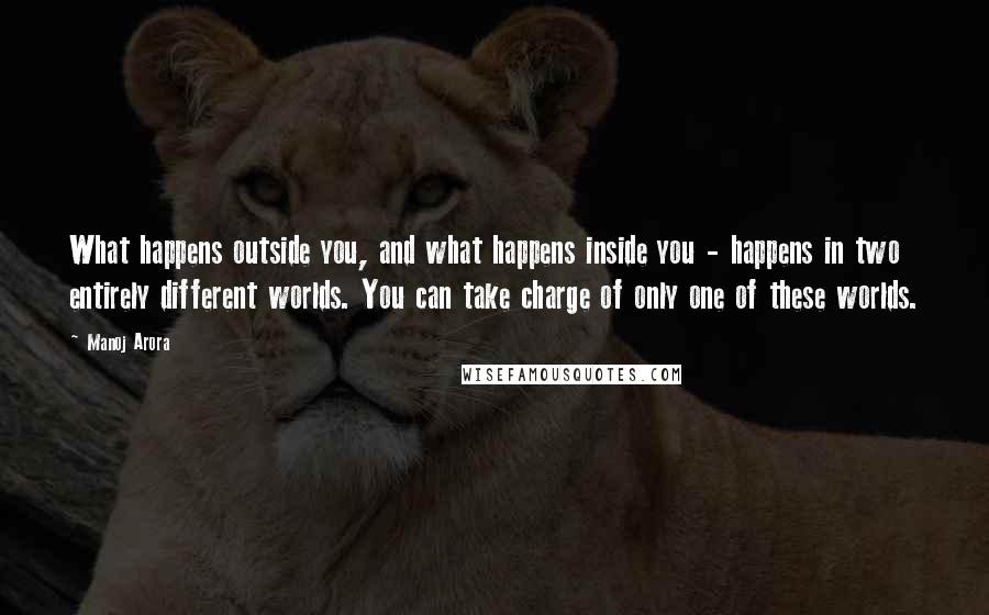 Manoj Arora Quotes: What happens outside you, and what happens inside you - happens in two entirely different worlds. You can take charge of only one of these worlds.