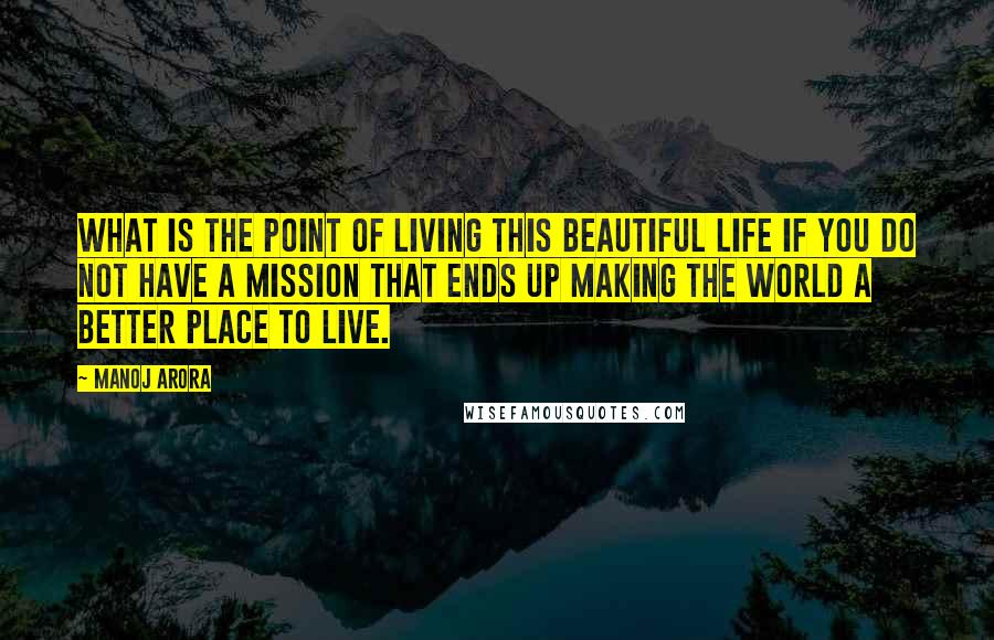 Manoj Arora Quotes: What is the point of living this beautiful life if you do not have a mission that ends up making the world a better place to live.