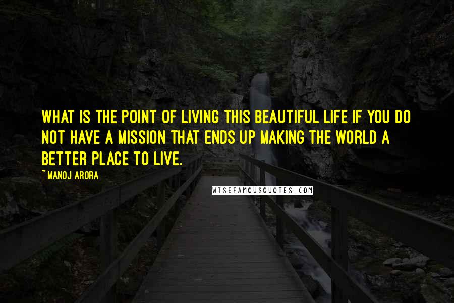 Manoj Arora Quotes: What is the point of living this beautiful life if you do not have a mission that ends up making the world a better place to live.