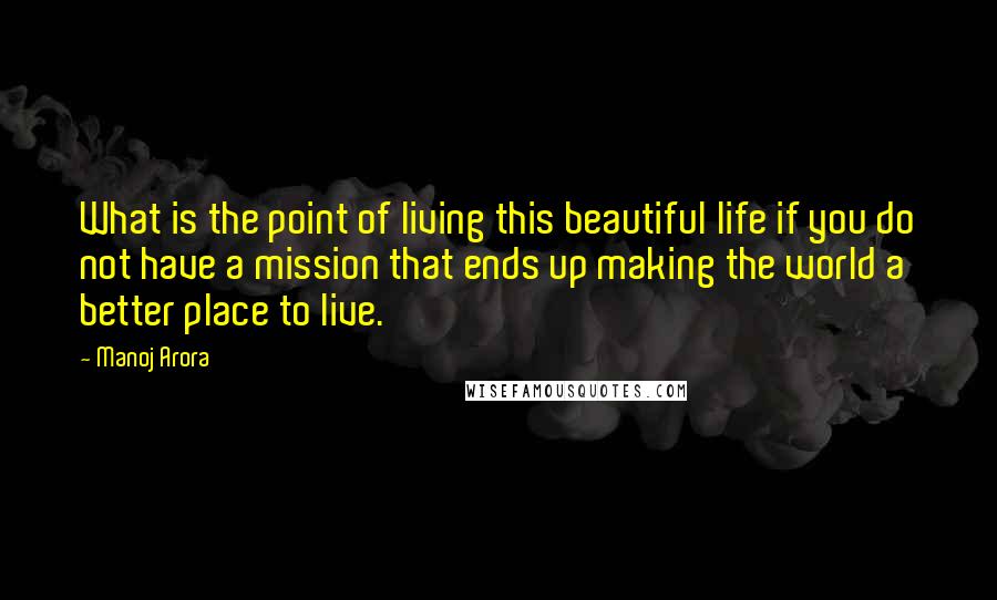 Manoj Arora Quotes: What is the point of living this beautiful life if you do not have a mission that ends up making the world a better place to live.