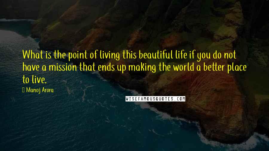 Manoj Arora Quotes: What is the point of living this beautiful life if you do not have a mission that ends up making the world a better place to live.