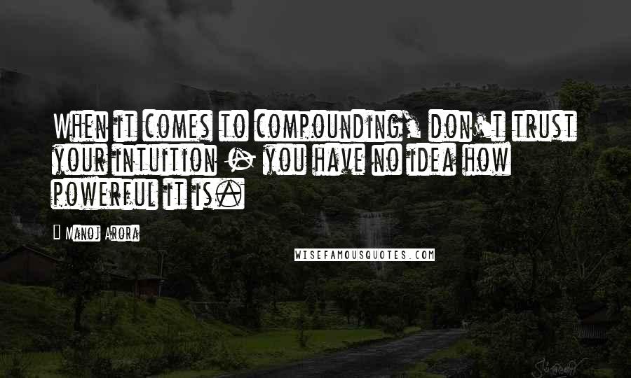 Manoj Arora Quotes: When it comes to compounding, don't trust your intuition - you have no idea how powerful it is.