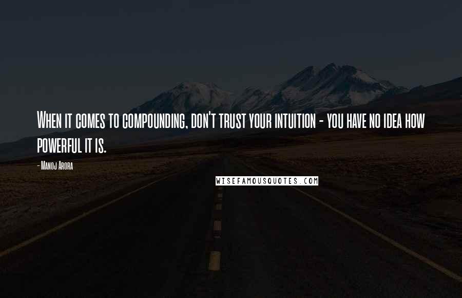 Manoj Arora Quotes: When it comes to compounding, don't trust your intuition - you have no idea how powerful it is.