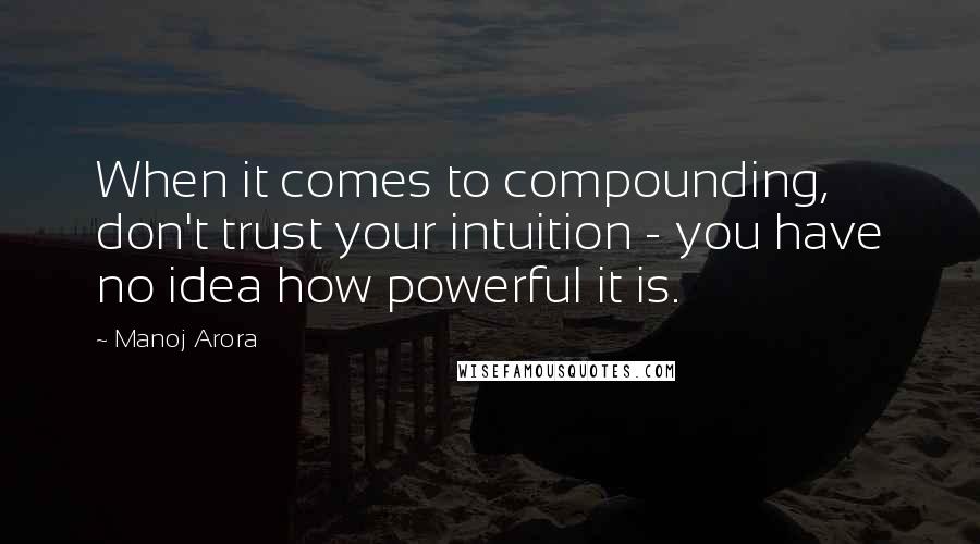 Manoj Arora Quotes: When it comes to compounding, don't trust your intuition - you have no idea how powerful it is.