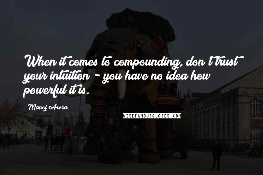 Manoj Arora Quotes: When it comes to compounding, don't trust your intuition - you have no idea how powerful it is.