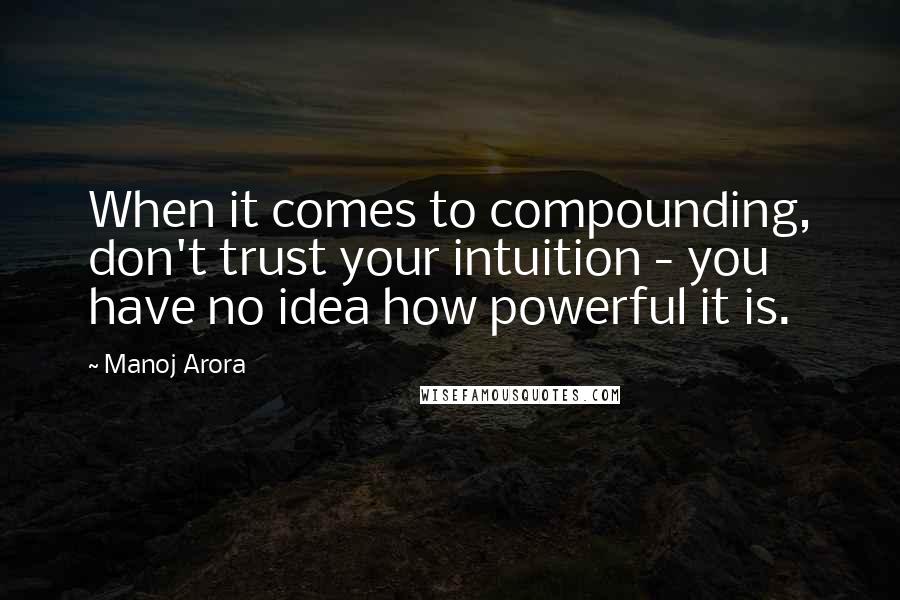 Manoj Arora Quotes: When it comes to compounding, don't trust your intuition - you have no idea how powerful it is.