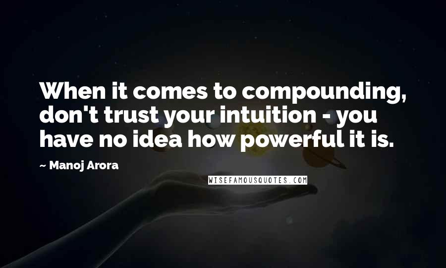 Manoj Arora Quotes: When it comes to compounding, don't trust your intuition - you have no idea how powerful it is.