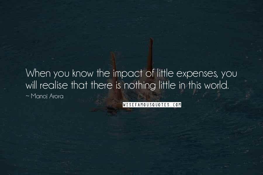 Manoj Arora Quotes: When you know the impact of little expenses, you will realise that there is nothing little in this world.