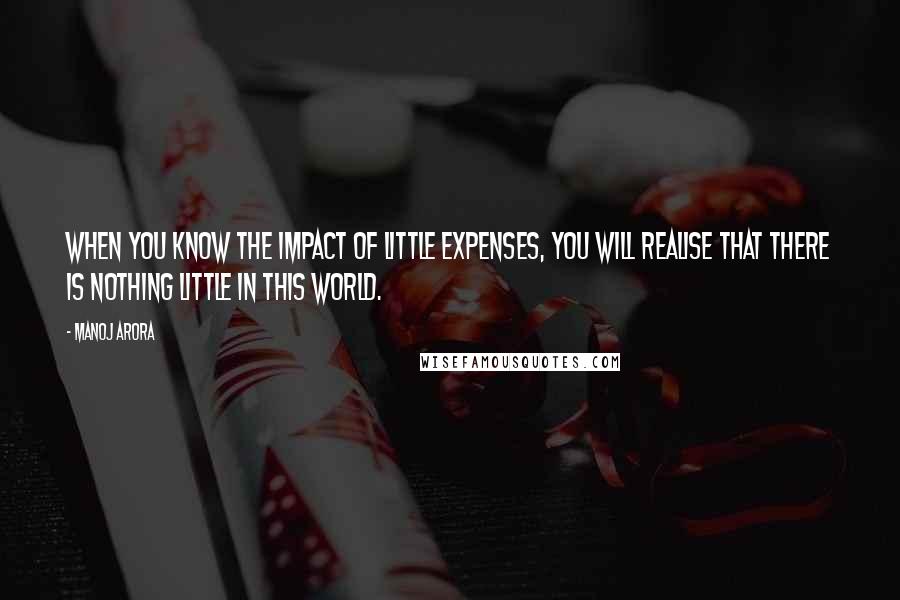 Manoj Arora Quotes: When you know the impact of little expenses, you will realise that there is nothing little in this world.