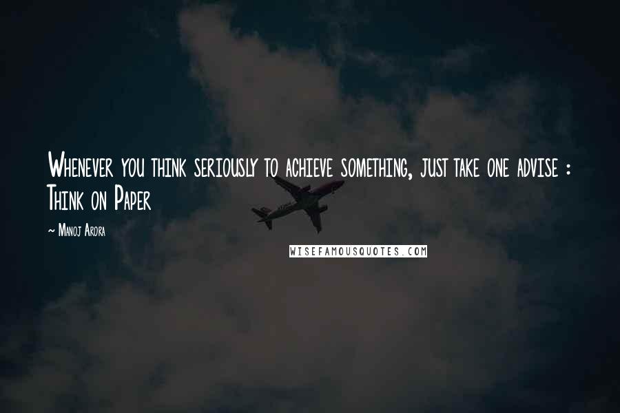 Manoj Arora Quotes: Whenever you think seriously to achieve something, just take one advise : Think on Paper