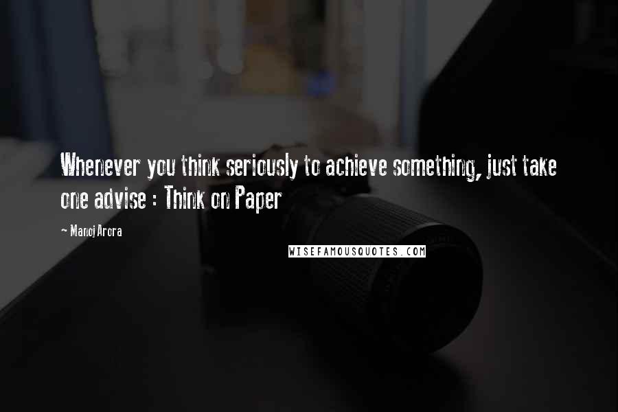 Manoj Arora Quotes: Whenever you think seriously to achieve something, just take one advise : Think on Paper