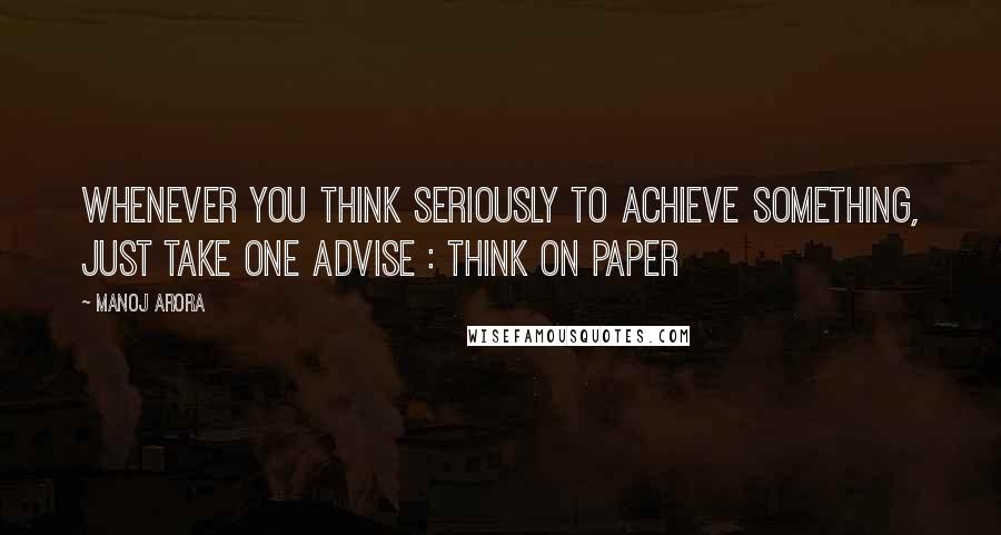 Manoj Arora Quotes: Whenever you think seriously to achieve something, just take one advise : Think on Paper