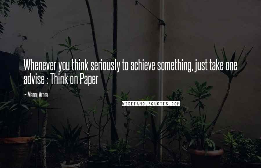 Manoj Arora Quotes: Whenever you think seriously to achieve something, just take one advise : Think on Paper