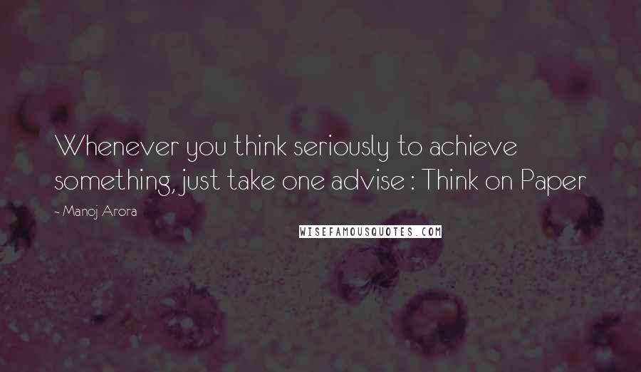 Manoj Arora Quotes: Whenever you think seriously to achieve something, just take one advise : Think on Paper