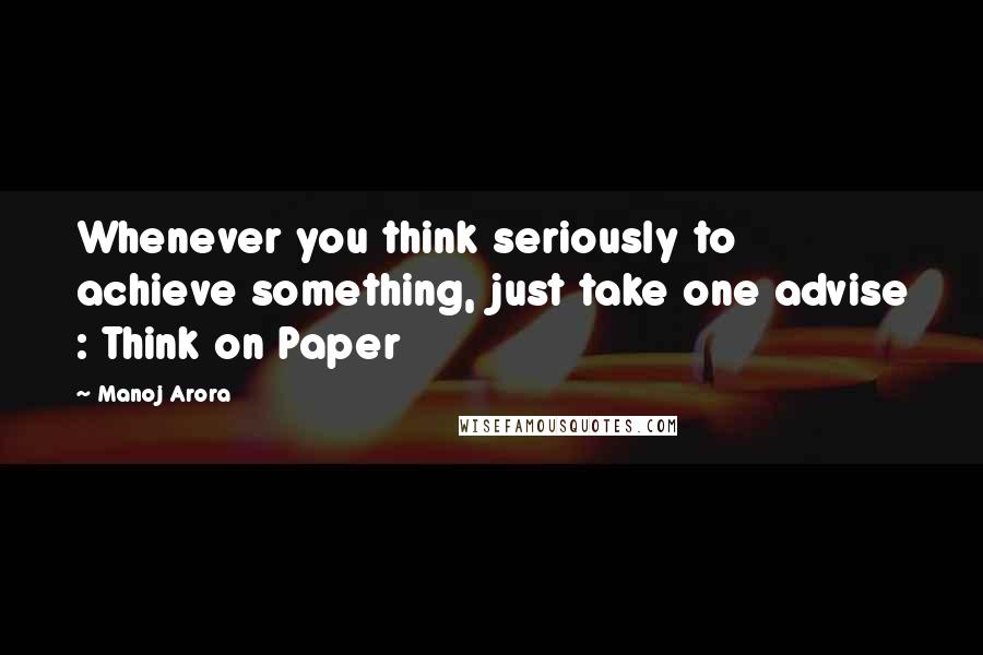 Manoj Arora Quotes: Whenever you think seriously to achieve something, just take one advise : Think on Paper