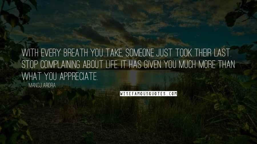 Manoj Arora Quotes: With every breath you take, someone just took their last. Stop complaining about life. It has given you much more than what you appreciate.