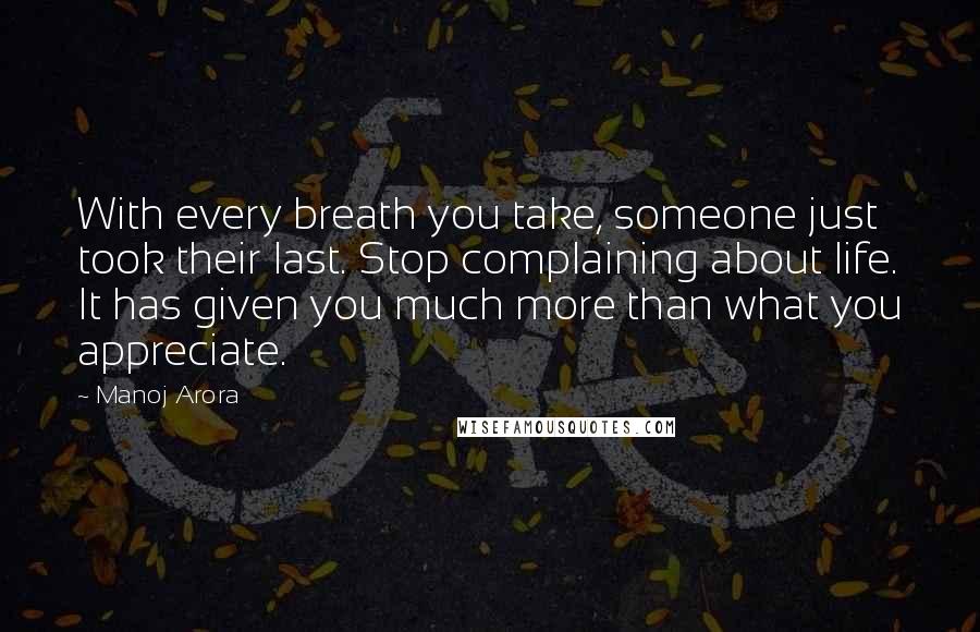 Manoj Arora Quotes: With every breath you take, someone just took their last. Stop complaining about life. It has given you much more than what you appreciate.