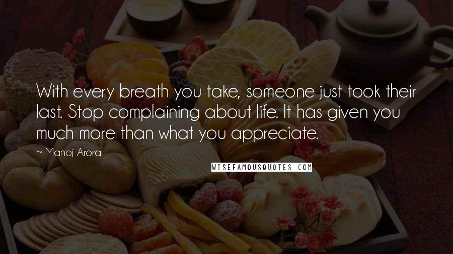 Manoj Arora Quotes: With every breath you take, someone just took their last. Stop complaining about life. It has given you much more than what you appreciate.