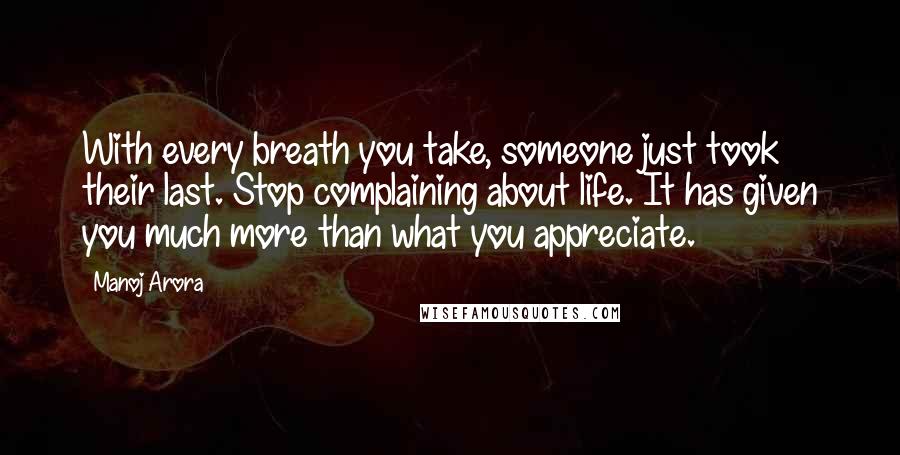 Manoj Arora Quotes: With every breath you take, someone just took their last. Stop complaining about life. It has given you much more than what you appreciate.