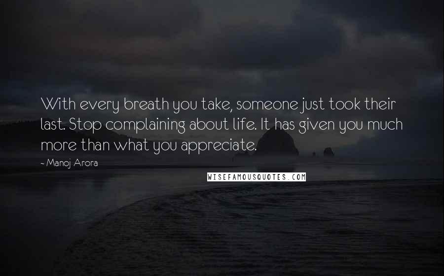 Manoj Arora Quotes: With every breath you take, someone just took their last. Stop complaining about life. It has given you much more than what you appreciate.