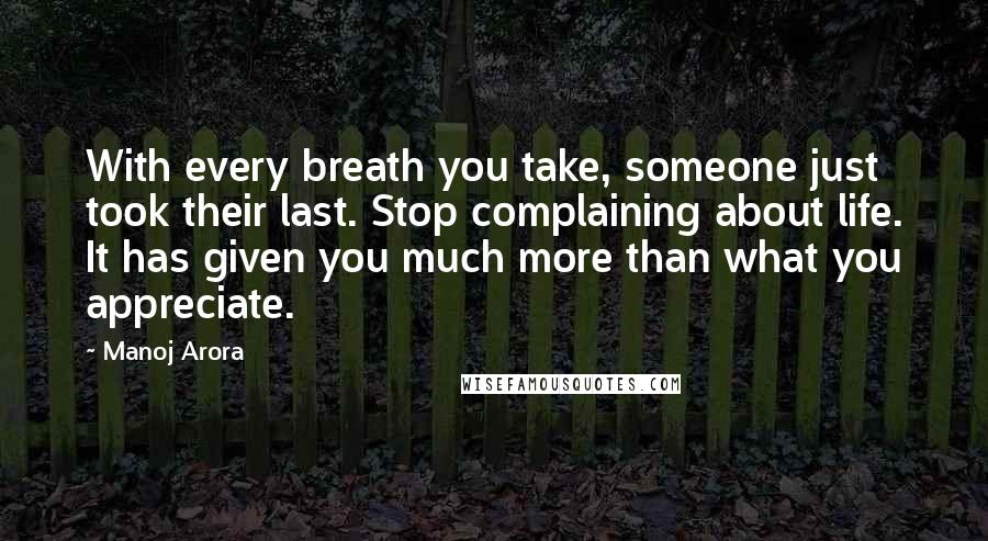 Manoj Arora Quotes: With every breath you take, someone just took their last. Stop complaining about life. It has given you much more than what you appreciate.