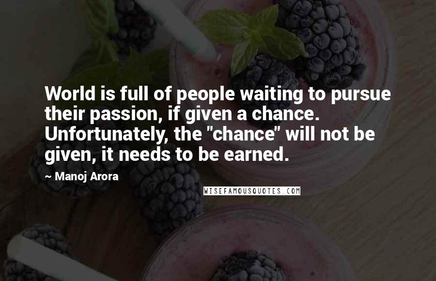 Manoj Arora Quotes: World is full of people waiting to pursue their passion, if given a chance. Unfortunately, the "chance" will not be given, it needs to be earned.