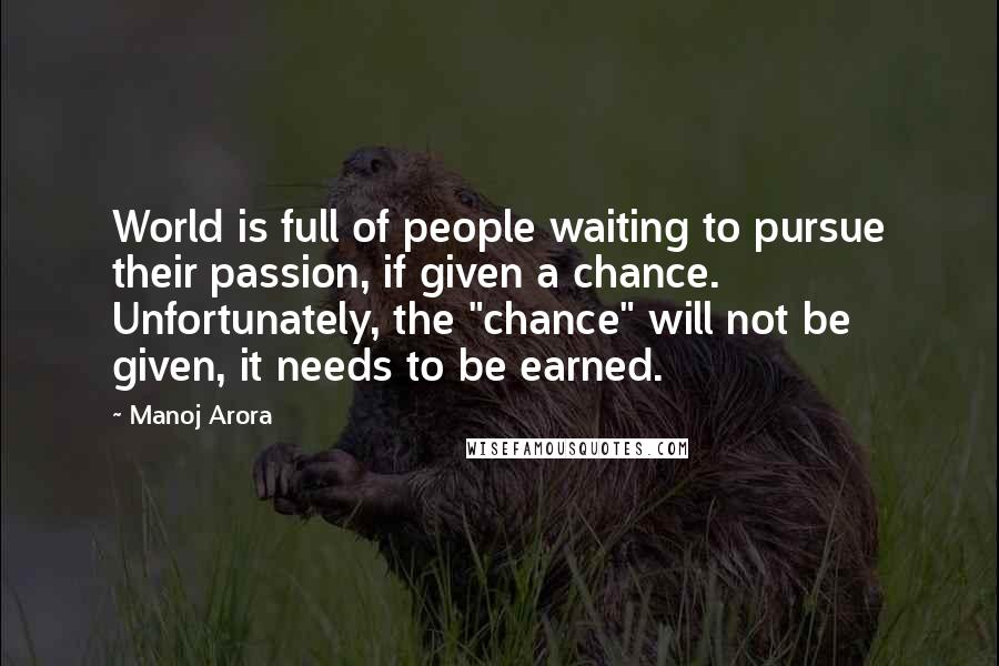 Manoj Arora Quotes: World is full of people waiting to pursue their passion, if given a chance. Unfortunately, the "chance" will not be given, it needs to be earned.