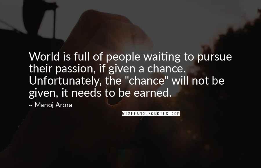 Manoj Arora Quotes: World is full of people waiting to pursue their passion, if given a chance. Unfortunately, the "chance" will not be given, it needs to be earned.