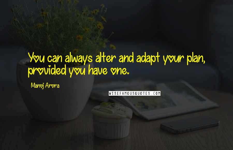 Manoj Arora Quotes: You can always alter and adapt your plan, provided you have one.
