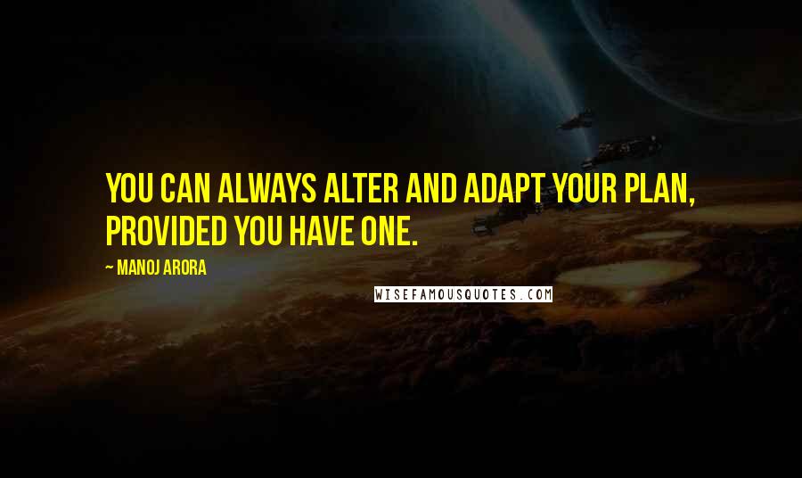 Manoj Arora Quotes: You can always alter and adapt your plan, provided you have one.