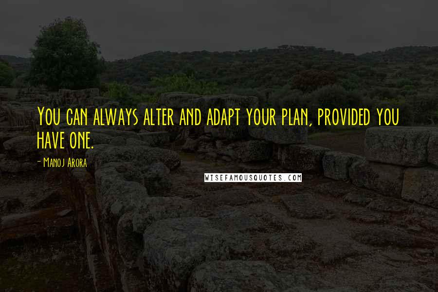 Manoj Arora Quotes: You can always alter and adapt your plan, provided you have one.