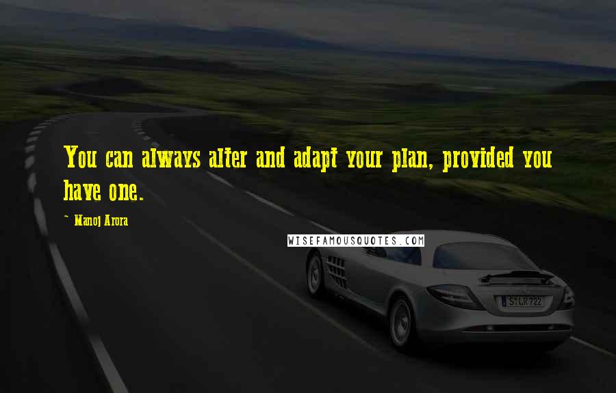 Manoj Arora Quotes: You can always alter and adapt your plan, provided you have one.