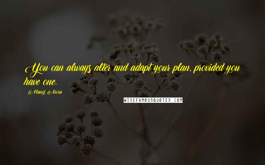Manoj Arora Quotes: You can always alter and adapt your plan, provided you have one.