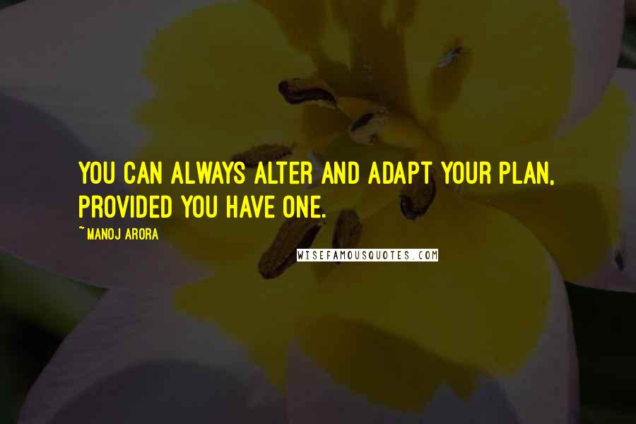 Manoj Arora Quotes: You can always alter and adapt your plan, provided you have one.