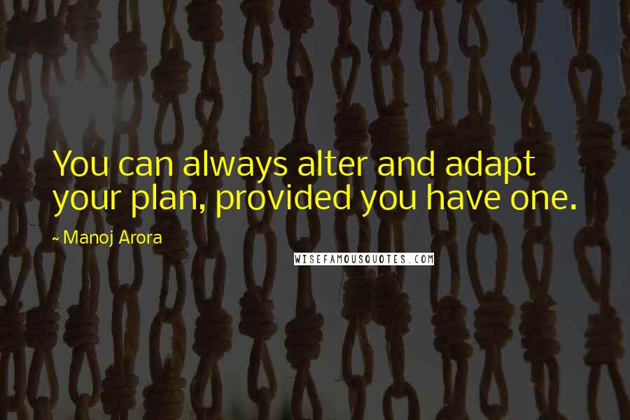 Manoj Arora Quotes: You can always alter and adapt your plan, provided you have one.