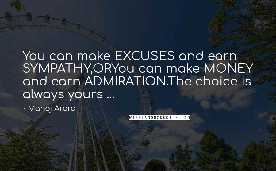 Manoj Arora Quotes: You can make EXCUSES and earn SYMPATHY,ORYou can make MONEY and earn ADMIRATION.The choice is always yours ...