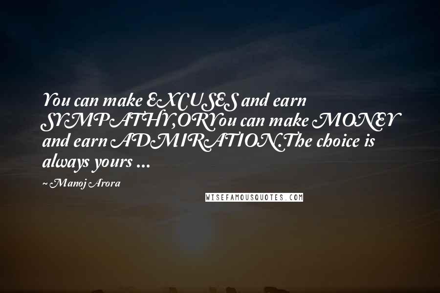 Manoj Arora Quotes: You can make EXCUSES and earn SYMPATHY,ORYou can make MONEY and earn ADMIRATION.The choice is always yours ...