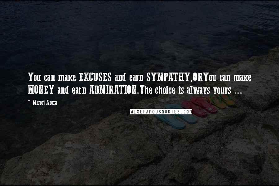 Manoj Arora Quotes: You can make EXCUSES and earn SYMPATHY,ORYou can make MONEY and earn ADMIRATION.The choice is always yours ...